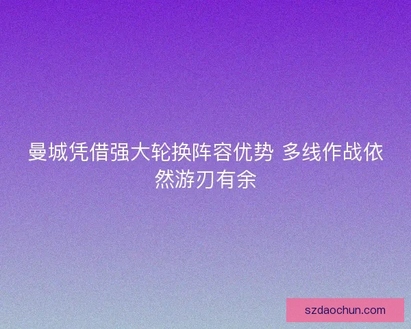 曼城凭借强大轮换阵容优势 多线作战依然游刃有余