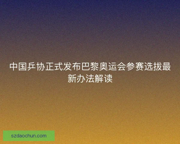 中国乒协正式发布巴黎奥运会参赛选拔最新办法解读