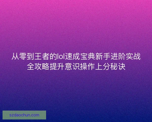 从零到王者的lol速成宝典新手进阶实战全攻略提升意识操作上分秘诀