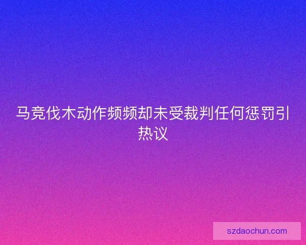 马竞伐木动作频频却未受裁判任何惩罚引热议